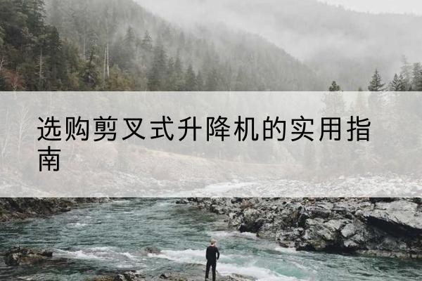 漠河剪叉式升降机怎么选-选购剪叉式升降机的实用指南
