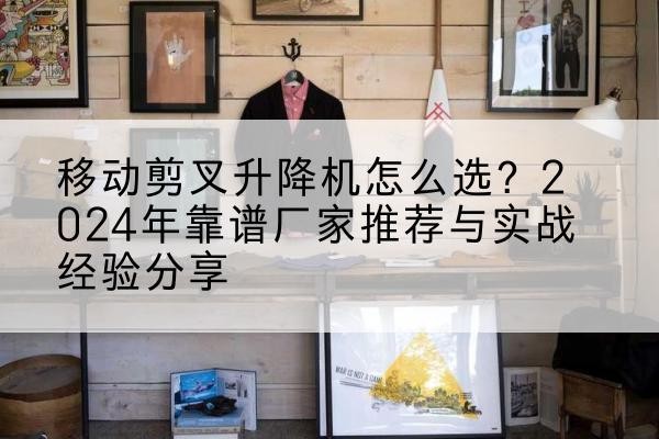 漠河升降平台厂家推荐-移动剪叉升降机怎么选？2024年靠谱厂家推荐与实战经验分享