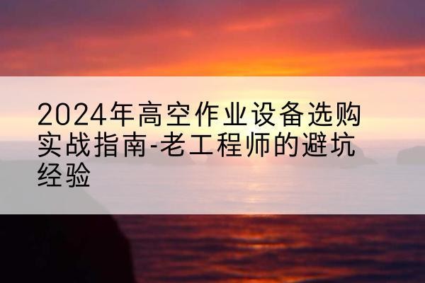 漠河高空作业升降机厂家推荐-2024年高空作业设备选购实战指南-老工程师的避坑经验