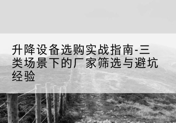 漠河移动式升降机厂家推荐-升降设备选购实战指南-三类场景下的厂家筛选与避坑经验