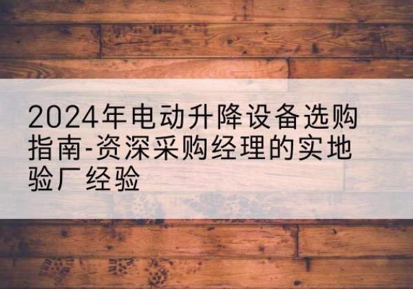 漠河电动剪叉升降平台厂家-2024年电动升降设备选购指南-资深采购经理的实地验厂经验