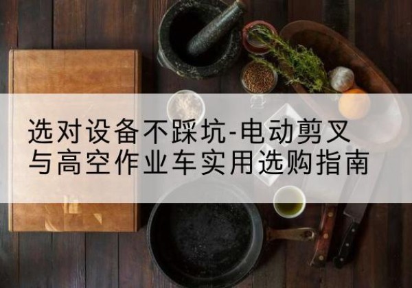 漠河电动剪叉升降平台怎么选-选对设备不踩坑-电动剪叉与高空作业车实用选购指南