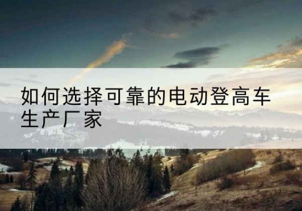 漠河电动登高车厂家-如何选择可靠的电动登高车生产厂家