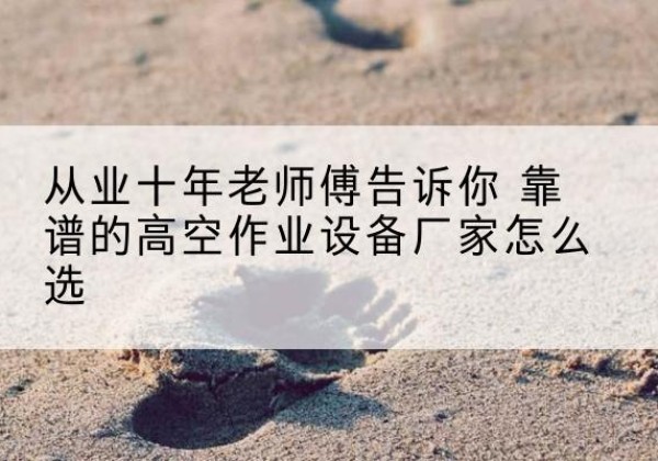 漠河高空作业升降机厂家推荐-从业十年老师傅告诉你 靠谱的高空作业设备厂家怎么选