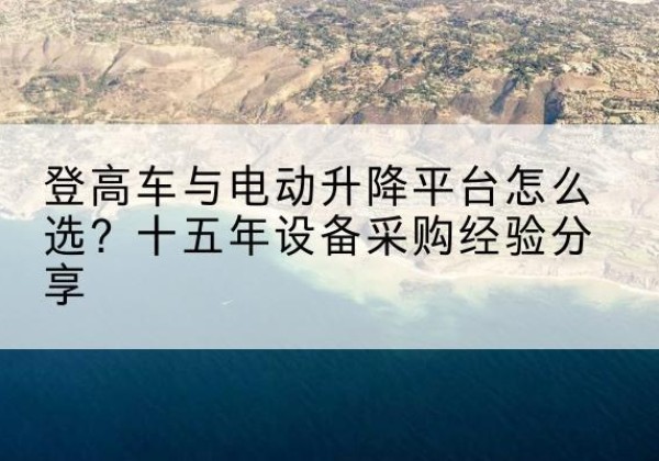 漠河登高车厂家厂家-登高车与电动升降平台怎么选？十五年设备采购经验分享