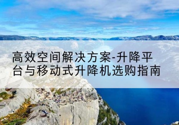 漠河升降平台厂家-*空间解决方案-升降平台与移动式升降机选购指南