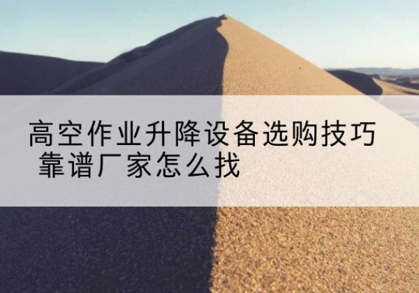 漠河电动升降平台厂家推荐-高空作业升降设备选购技巧 靠谱厂家怎么找