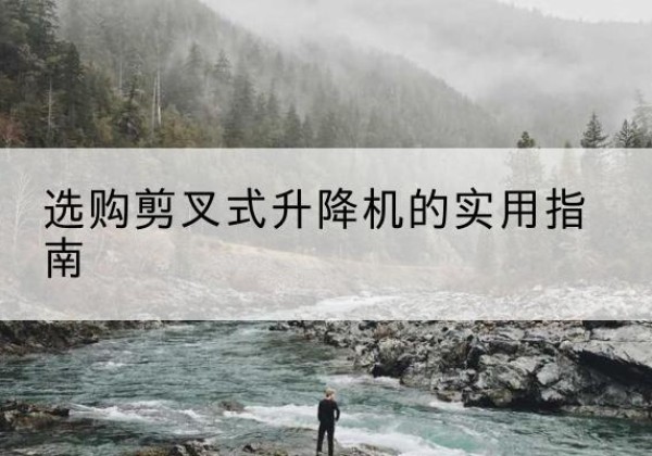 漠河剪叉式升降机怎么选-选购剪叉式升降机的实用指南