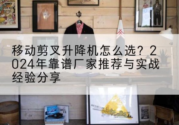 漠河升降平台厂家推荐-移动剪叉升降机怎么选？2024年靠谱厂家推荐与实战经验分享