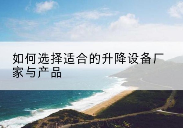 漠河电动升降平台厂家-如何选择适合的升降设备厂家与产品